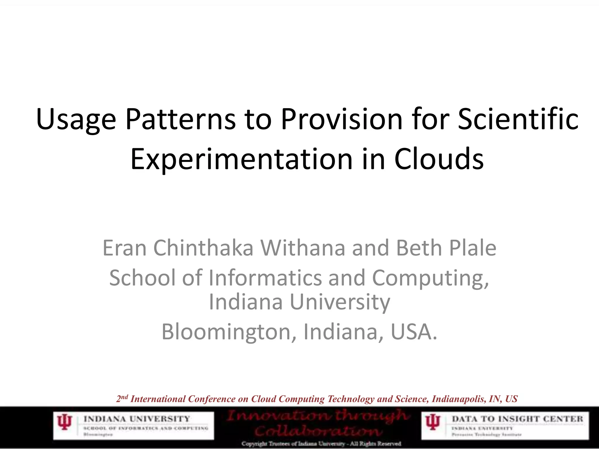 Usage Patterns to Provision for ScientificExperimentation in CloudsEran Chinthaka Withana and Beth PlaleSchool of Informatics and Computing, Indiana UniversityBloomington, Indiana, USA.2nd International Conference on Cloud Computing Technology and Science, Indianapolis, IN, US