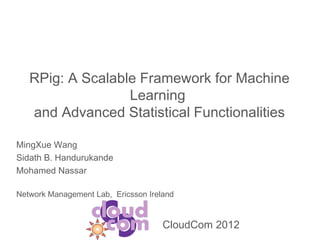 RPig: A Scalable Framework for Machine
Learning
and Advanced Statistical Functionalities
MingXue Wang
Sidath B. Handurukande
Mohamed Nassar
Network Management Lab, Ericsson Ireland
CloudCom 2012
 