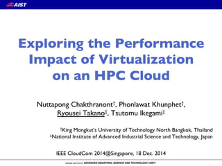 Nuttapong Chakthranont†, Phonlawat Khunphet†, !
Ryousei Takano‡, Tsutomu Ikegami‡
†King Mongkut’s University of Technology North Bangkok, Thailand!
‡National Institute of Advanced Industrial Science and Technology, Japan
IEEE CloudCom 2014@Singapore, 18 Dec. 2014
Exploring the Performance
Impact of Virtualization !
on an HPC Cloud
 