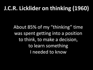 J.C.R. Licklider on thinking (1960)   About 85%of my “thinking” time was spent getting into a position to think, to make a decision, to learn something I needed to know 