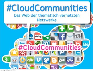 #CloudCommunities
                        Das Web der thematisch vernetzten
                                   Netzwerke




Sonntag, 12. September 2010
 