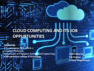 CLOUD COMPUTING AND ITS JOB
OPPURTUNITIES
Submitted by
S.K.Ramya
S.Uma Mageshwari
Guided by,
T.Avudaiappan,M.E.,(Ph.D.,)
Assistant Professor,
Department of Computer Science and Engineering,
K.Ramakrishnan college of technology
 
