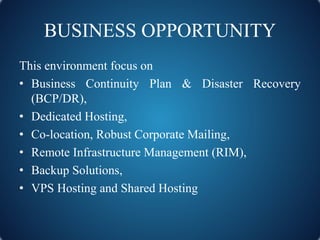BUSINESS OPPORTUNITY
This environment focus on
• Business Continuity Plan & Disaster Recovery
(BCP/DR),
• Dedicated Hostin...