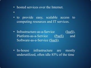 • hosted services over the Internet.
•
• to provide easy, scalable access to
computing resources and IT services.
• Infras...
