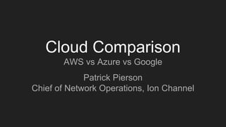 Cloud Comparison
AWS vs Azure vs Google
Patrick Pierson
Chief of Network Operations, Ion Channel
 