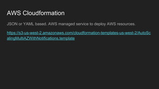 AWS Cloudformation
JSON or YAML based. AWS managed service to deploy AWS resources.
https://s3-us-west-2.amazonaws.com/clo...
