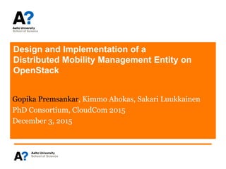 Design and Implementation of a
Distributed Mobility Management Entity on
OpenStack
Gopika Premsankar, Kimmo Ahokas, Sakari Luukkainen
PhD Consortium, CloudCom 2015
December 3, 2015
 