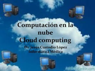 Computación en la
     nube
Cloud computing
  Dr. Jesús Custodio López
    Informática Médica
 