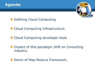 Agenda Defining Cloud Computing Cloud Computing Infrastructure Cloud Computing developer tools Impact of this paradigm shift on Consulting industry. Demo of Map-Reduce framework. 