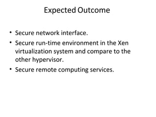 Expected Outcome
• Secure network interface.
• Secure run-time environment in the Xen
virtualization system and compare to the
other hypervisor.
• Secure remote computing services.
 