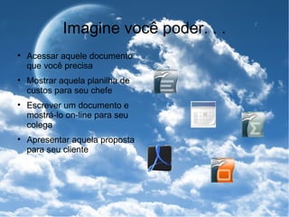 Imagine você poder. . . Acessar aquele documento que você precisa Mostrar aquela planilha de custos para seu chefe Escrever um documento e mostrá-lo on-line para seu colega Apresentar aquela proposta para seu cliente 