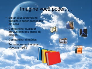 Imagine você poder. . . Editar seus arquivos no trabalho e poder acessá-los em casa Compartilhar qualquer arquivo com seu grupo de amigos Compartilhar diretórios Ter sempre on-line seus vídeos e mp3's 