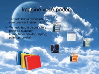 Imagine você poder. . . Ter tudo isso à disposição sem precisar instalar nada! Ter tudo isso à disposição a partir de qualquer computador desktop, laptop, palmtop, celular! 