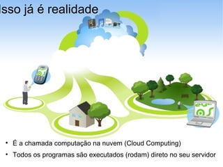 Isso já é realidade É a chamada computação na nuvem (Cloud Computing)‏ Todos os programas são executados (rodam) direto no seu servidor 