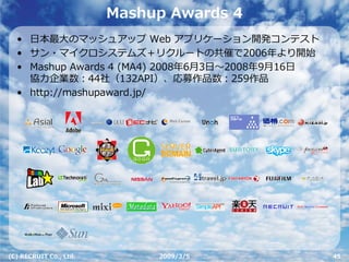 Mashup Awards 4
  • ⽇本最⼤のマッシュアップ Web アプリケーション開発コンテスト
  • サン・マイクロシステムズ＋リクルートの共催で2006年より開始
  • Mashup Awards 4 (MA4) 2008年6⽉...