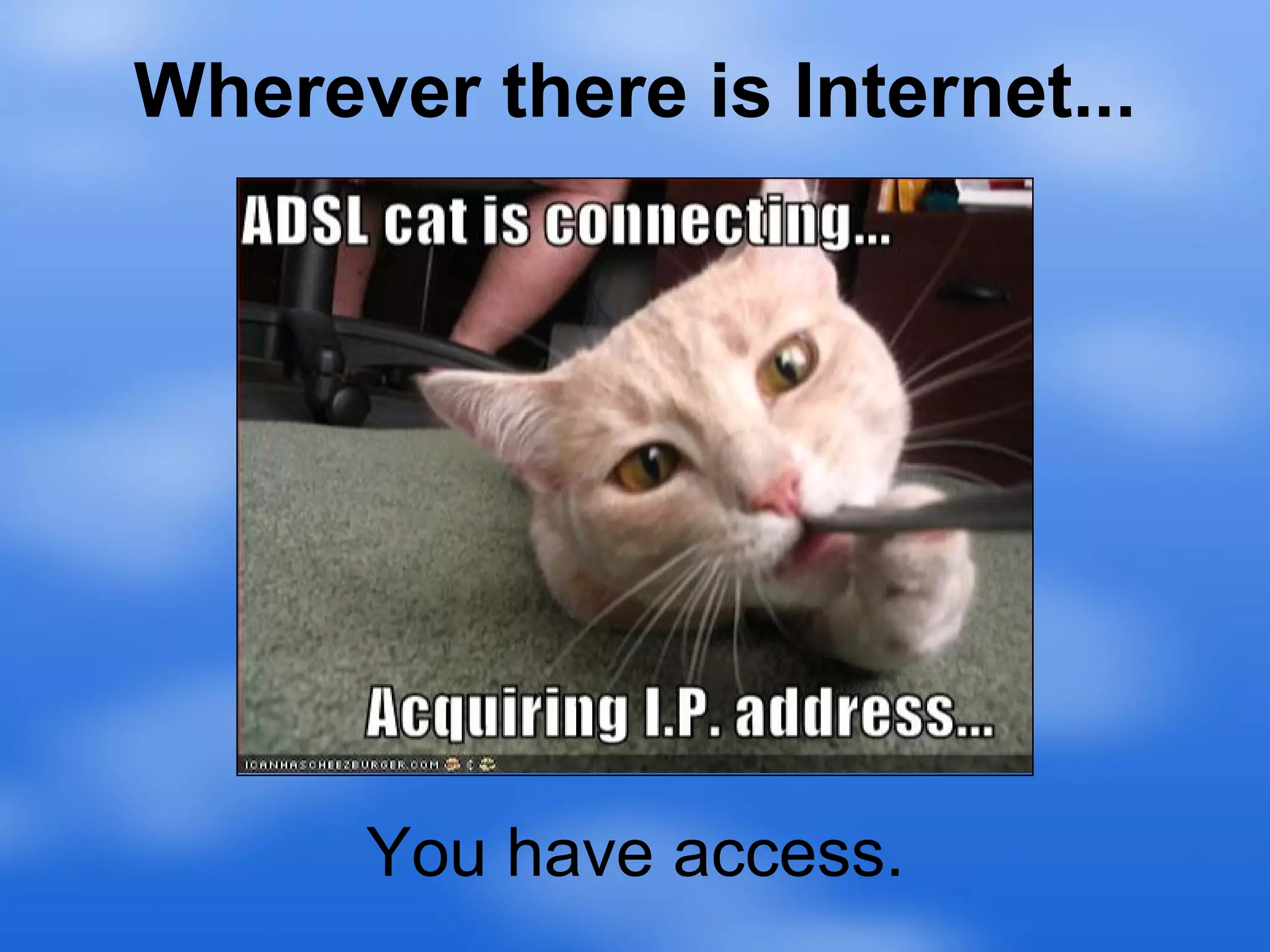 Wherever there is Internet... You have access. 