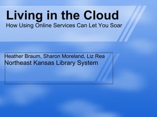 Living in the Cloud How Using Online Services Can Let You Soar Heather Braum, Sharon Moreland, Liz Rea Northeast Kansas Library System 