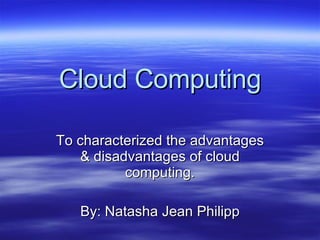Cloud Computing To characterized the advantages & disadvantages of cloud computing. By: Natasha Jean Philipp 