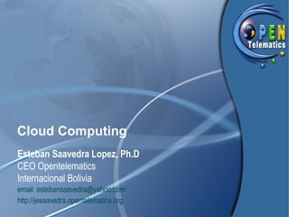 Cloud Computing
Esteban Saavedra Lopez, Ph.D
CEO Opentelematics
Internacional Bolivia
email: estebansaavedra@yahoo.com
http://jesaavedra.opentelematics.org
 
