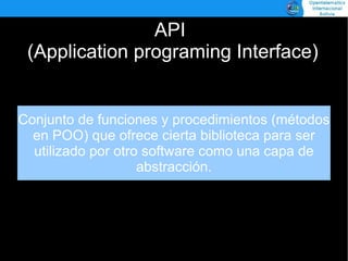 API
 (Application programing Interface)


Conjunto de funciones y procedimientos (métodos
  en POO) que ofrece cierta biblioteca para ser
  utilizado por otro software como una capa de
                    abstracción.
 