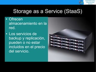 Storage as a Service (StaaS)
    Ofrecen
●

    almacenamiento en la
    red.
    Los servicios de
●

    backup y replicación,
    pueden o no estar
    incluidos en el precio
    del servicio.
 