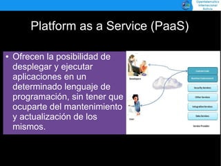 Platform as a Service (PaaS)

    Ofrecen la posibilidad de
●

    desplegar y ejecutar
    aplicaciones en un
    determinado lenguaje de
    programación, sin tener que
    ocuparte del mantenimiento
    y actualización de los
    mismos.
 