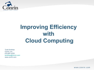 Improving Efficiency  with  Cloud Computing Todd Smithee Conrin, Inc 616-897-4325 [email_address] www.conrin.com 