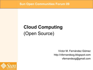 Sun Open Communities Forum 09




  Cloud Computing
  (Open Source)


                       Víctor M. Fernández Gómez
                   http://vfernandezg.blogspot.com
                            vfernandezg@gmail.com
 