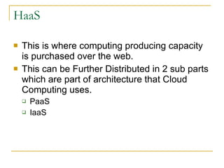 HaaS

   This is where computing producing capacity
    is purchased over the web.
   This can be Further Distributed in 2 sub parts
    which are part of architecture that Cloud
    Computing uses.
       PaaS
       IaaS
 