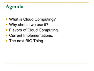Agenda

   What is Cloud Computing?
   Why should we use it?
   Flavors of Cloud Computing.
   Current Implementations.
   The next BIG Thing.
 