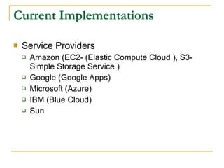Current Implementations

   Service Providers
       Amazon (EC2- (Elastic Compute Cloud ), S3-
        Simple Storage Service )
       Google (Google Apps)
       Microsoft (Azure)
       IBM (Blue Cloud)
       Sun
 