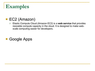 Examples

   EC2 (Amazon)
       Elastic Compute Cloud (Amazon EC2) is a web service that provides
        resizable compute capacity in the cloud. It is designed to make web-
        scale computing easier for developers.



   Google Apps
 