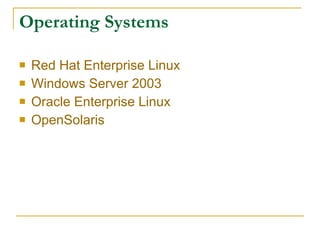 Operating Systems

   Red Hat Enterprise Linux
   Windows Server 2003
   Oracle Enterprise Linux
   OpenSolaris
 