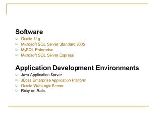 Software
   Oracle 11g
   Microsoft SQL Server Standard 2005
   MySQL Enterprise
   Microsoft SQL Server Express


Application Development Environments
   Java Application Server
   JBoss Enterprise Application Platform
   Oracle WebLogic Server
   Ruby on Rails
 