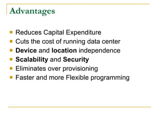 Advantages

   Reduces Capital Expenditure
   Cuts the cost of running data center
   Device and location independence
   Scalability and Security
   Eliminates over provisioning
   Faster and more Flexible programming
 