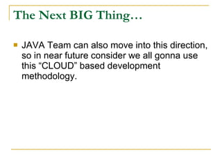 The Next BIG Thing…

   JAVA Team can also move into this direction,
    so in near future consider we all gonna use
    this “CLOUD” based development
    methodology.
 
