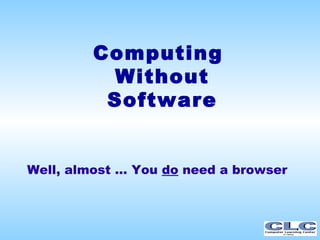 Computing  Without Software Well, almost ... You  do  need a browser 