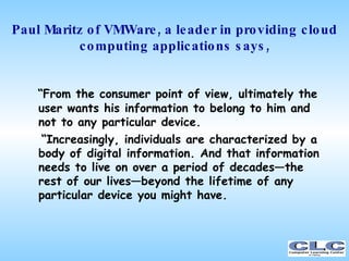 Paul Maritz of VMWare, a leader in providing cloud computing applications says, <ul><li>“ From the consumer point of view,...
