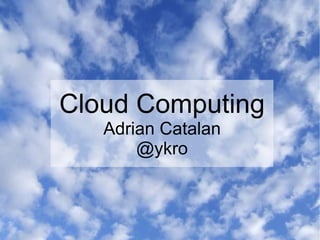Cloud Computing
   Adrian Catalan
       @ykro
 
