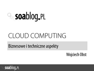 CLOUD COMPUTING Biznesowe i techniczne aspekty Wojciech Obst 