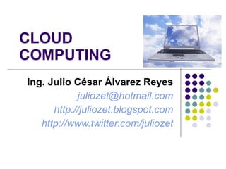 CLOUD  COMPUTING Ing. Julio César Álvarez Reyes [email_address] http://juliozet.blogspot.com http://www.twitter.com/juliozet 