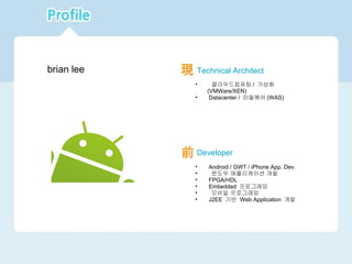 前 Developer   Android / GWT / iPhone App. Dev.   윈도우 애플리케이션 개발   FPGA/HDL   Embedded  프로그래밍   모바일 프로그래밍   J2EE  기반  Web Application  개발 現 Technical Architect   클라우드컴퓨팅 /  가상화 (VMWare/XEN)   Datacenter /  미들웨어 (WAS) brian lee 