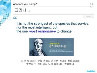 그러나 .. It is not the strongest of the species that survive,  nor the most intelligent, but  the one  most responsive  to change 너무 앞서가는 것을 경계하고 주변 환경에 적응해가며  발전하는 것이 가장 오래 살아남은 방법이다 . 