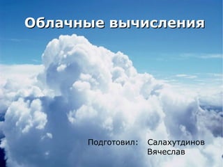 Облачные вычисления Подготовил:  Салахутдинов Вячеслав 