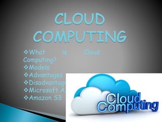 What is Cloud
Computing?
Models
Advantages
Disadvantages
Microsoft Azur
Amazon S3
 