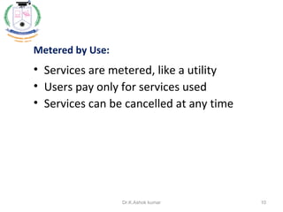 Metered by Use:
• Services are metered, like a utility
• Users pay only for services used
• Services can be cancelled at any time
10Dr.K.Ashok kumar
 