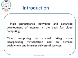 Introduction
High performance networks and advanced
development of internet is the basis for cloud
computing .
Cloud computing has started taking shape
incorporating virtualization and on demand
deployment and internet delivery of services.
2Dr.K.Ashok kumar
 