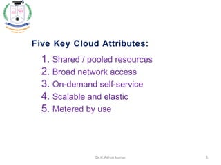 Five Key Cloud Attributes:
1. Shared / pooled resources
2. Broad network access
3. On-demand self-service
4. Scalable and elastic
5. Metered by use
5Dr.K.Ashok kumar
 