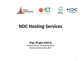 NDC Hosting Services
1
Engr. Ringko Kabiraj
Analyst (Server & Cloud Security)
National Data Center, BCC
 