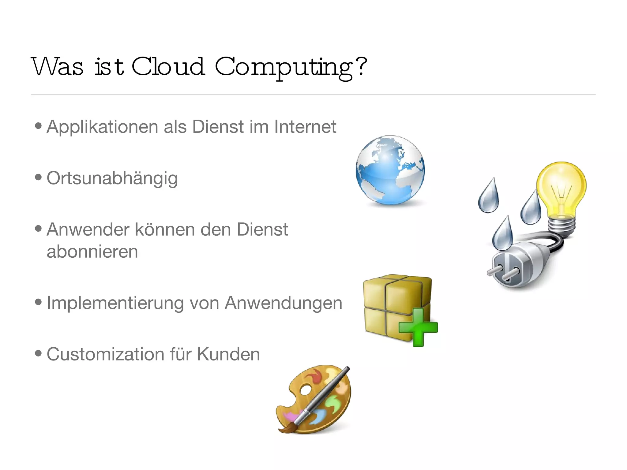 Was ist Cloud Computing? Applikationen als Dienst im Internet Ortsunabhängig Anwender können den Dienst abonnieren Implementierung von Anwendungen Customization für Kunden 